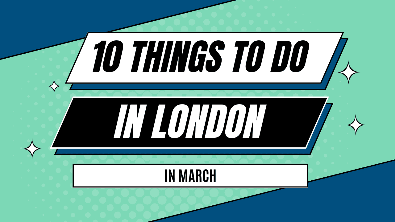 10 THINGS TO DO IN LONDON IN MARCH